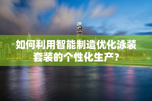 如何利用智能制造优化泳装套装的个性化生产？