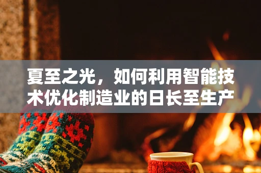 夏至之光，如何利用智能技术优化制造业的日长至生产效率？