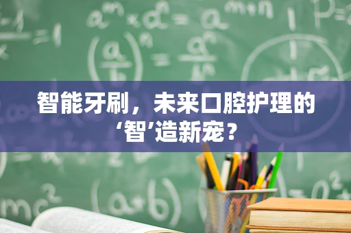 智能牙刷，未来口腔护理的‘智’造新宠？