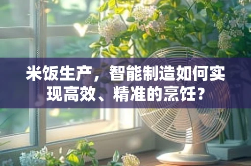 米饭生产，智能制造如何实现高效、精准的烹饪？
