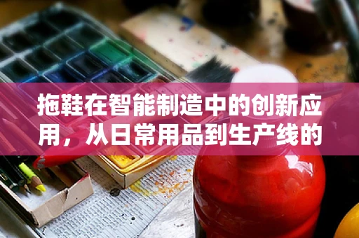 拖鞋在智能制造中的创新应用，从日常用品到生产线的智能‘鞋’步？