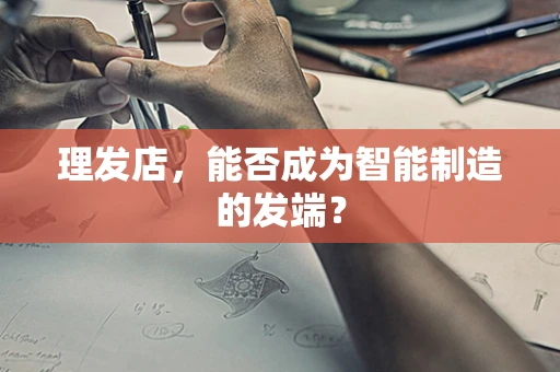 理发店，能否成为智能制造的发端？