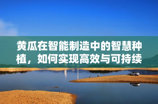 黄瓜在智能制造中的智慧种植，如何实现高效与可持续？