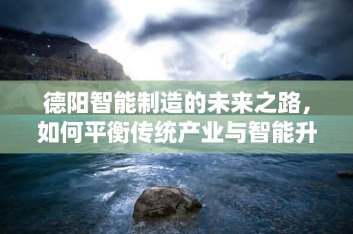 德阳智能制造的未来之路，如何平衡传统产业与智能升级的和谐共生？