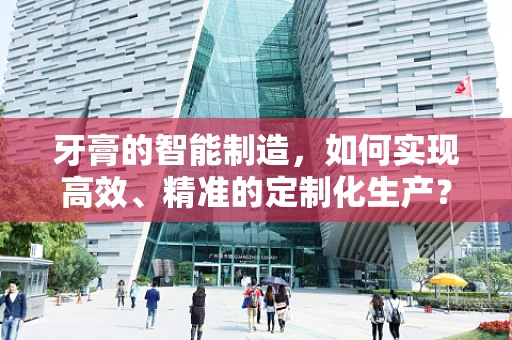 牙膏的智能制造，如何实现高效、精准的定制化生产？