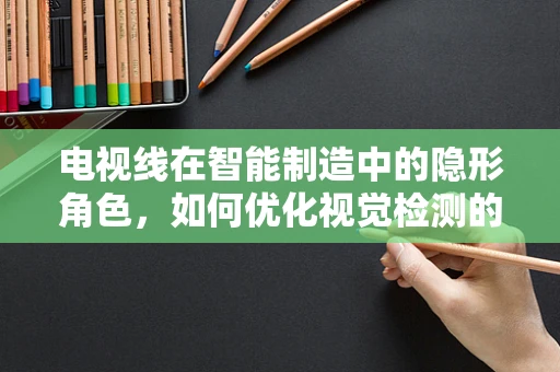 电视线在智能制造中的隐形角色，如何优化视觉检测的‘视界’？