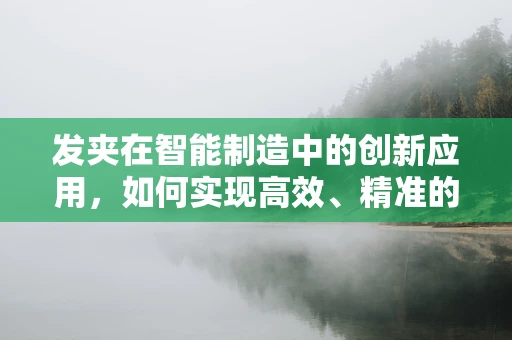 发夹在智能制造中的创新应用，如何实现高效、精准的装配？