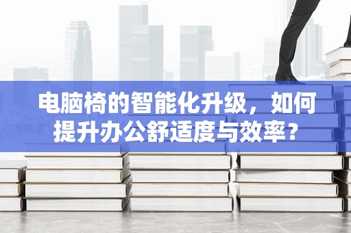 电脑椅的智能化升级，如何提升办公舒适度与效率？