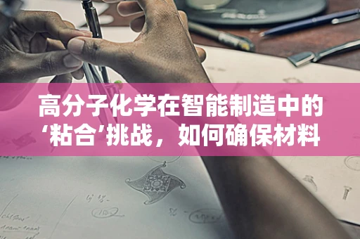 高分子化学在智能制造中的‘粘合’挑战，如何确保材料稳定性和加工效率的双重提升？