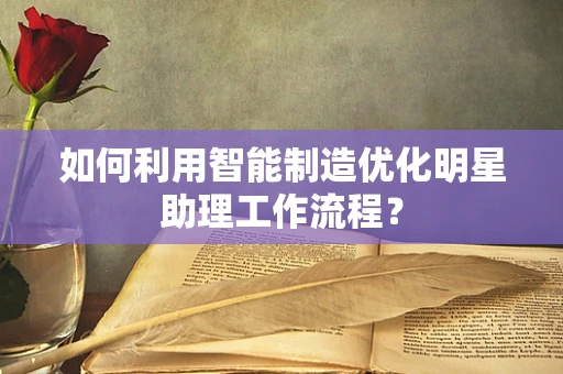 如何利用智能制造优化明星助理工作流程？