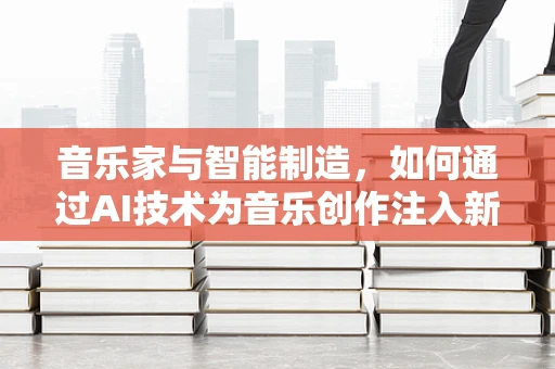 音乐家与智能制造，如何通过AI技术为音乐创作注入新灵感？