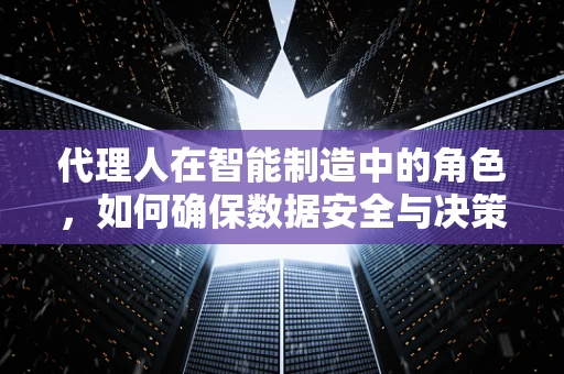 代理人在智能制造中的角色，如何确保数据安全与决策效率的双重保障？