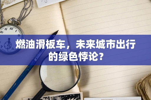 燃油滑板车，未来城市出行的绿色悖论？