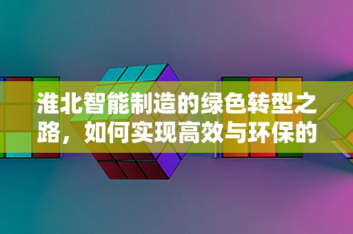 淮北智能制造的绿色转型之路，如何实现高效与环保的双重飞跃？
