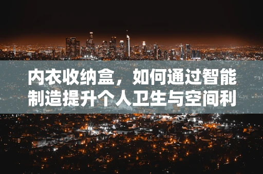 内衣收纳盒，如何通过智能制造提升个人卫生与空间利用？