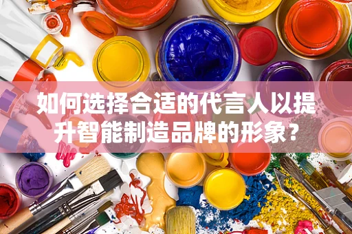 如何选择合适的代言人以提升智能制造品牌的形象？