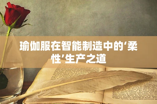 瑜伽服在智能制造中的‘柔性’生产之道