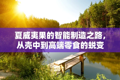 夏威夷果的智能制造之路，从壳中到高端零食的蜕变