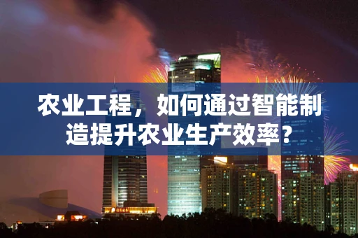 农业工程，如何通过智能制造提升农业生产效率？