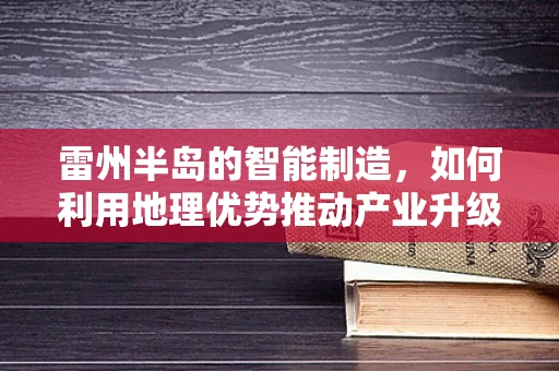 雷州半岛的智能制造，如何利用地理优势推动产业升级？