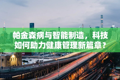 帕金森病与智能制造，科技如何助力健康管理新篇章？