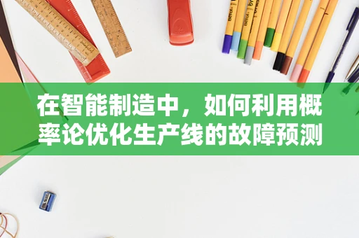 在智能制造中，如何利用概率论优化生产线的故障预测？