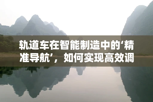 轨道车在智能制造中的‘精准导航’，如何实现高效调度与协同？