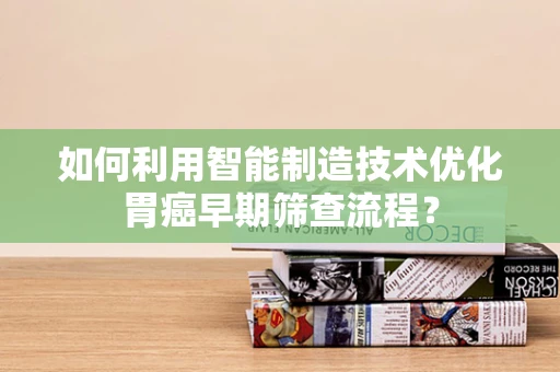 如何利用智能制造技术优化胃癌早期筛查流程？