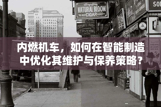 内燃机车，如何在智能制造中优化其维护与保养策略？
