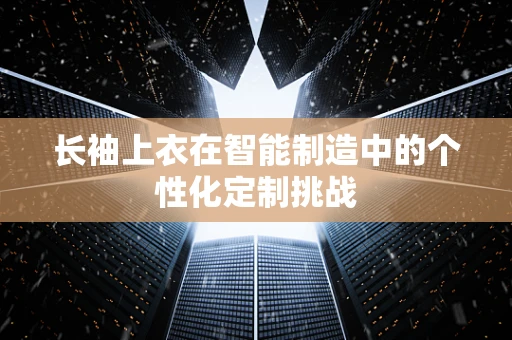 长袖上衣在智能制造中的个性化定制挑战