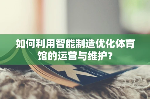 如何利用智能制造优化体育馆的运营与维护？