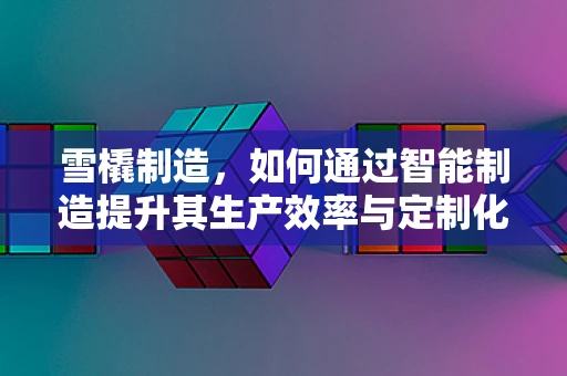 雪橇制造，如何通过智能制造提升其生产效率与定制化能力？