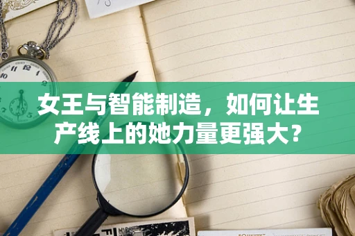女王与智能制造，如何让生产线上的她力量更强大？