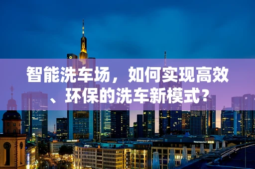 智能洗车场，如何实现高效、环保的洗车新模式？