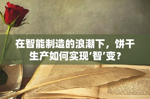 在智能制造的浪潮下，饼干生产如何实现‘智’变？