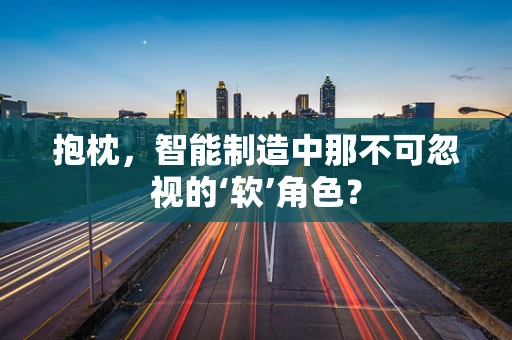 抱枕，智能制造中那不可忽视的‘软’角色？