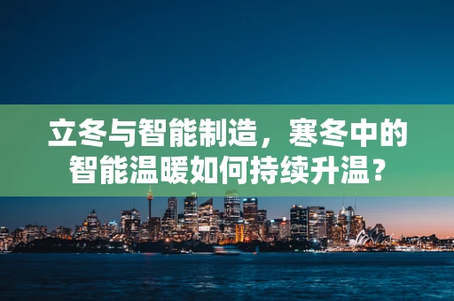 立冬与智能制造，寒冬中的智能温暖如何持续升温？
