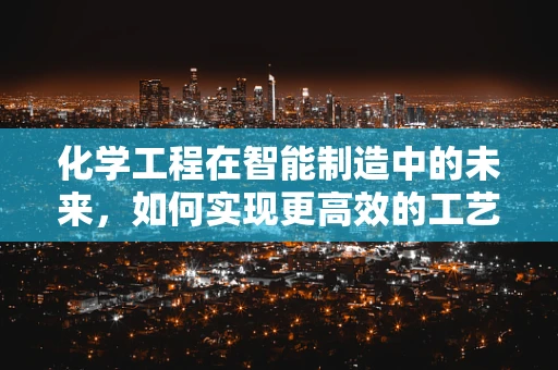 化学工程在智能制造中的未来，如何实现更高效的工艺控制？