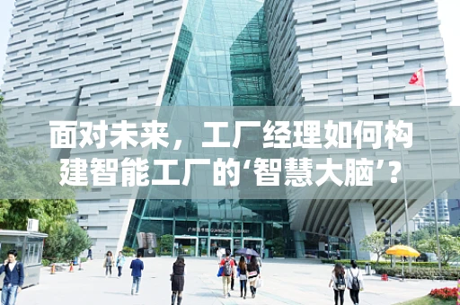 面对未来，工厂经理如何构建智能工厂的‘智慧大脑’？