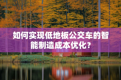 如何实现低地板公交车的智能制造成本优化？