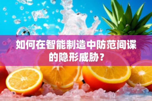 如何在智能制造中防范间谍的隐形威胁？
