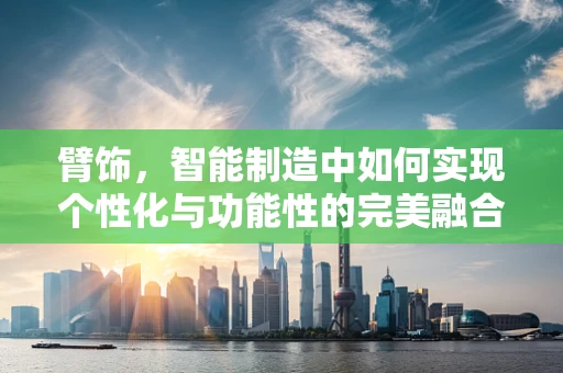臂饰，智能制造中如何实现个性化与功能性的完美融合？