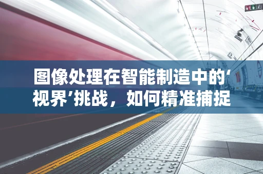 图像处理在智能制造中的‘视界’挑战，如何精准捕捉生产线的微小异常？