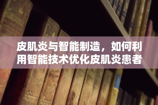 皮肌炎与智能制造，如何利用智能技术优化皮肌炎患者护理流程？
