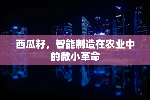 西瓜籽，智能制造在农业中的微小革命