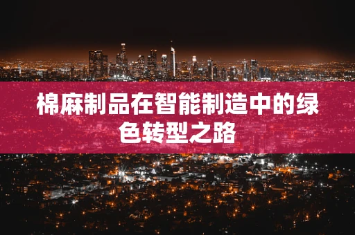 棉麻制品在智能制造中的绿色转型之路