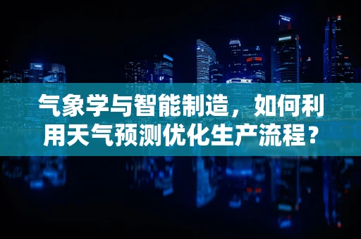 气象学与智能制造，如何利用天气预测优化生产流程？