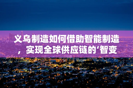 义乌制造如何借助智能制造，实现全球供应链的‘智变’？