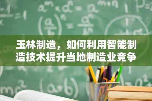 玉林制造，如何利用智能制造技术提升当地制造业竞争力？