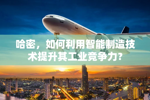 哈密，如何利用智能制造技术提升其工业竞争力？